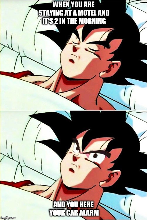 goku sleeping wake up | WHEN YOU ARE STAYING AT A MOTEL AND IT'S 2 IN THE MORNING; AND YOU HERE YOUR CAR ALARM | image tagged in goku sleeping wake up | made w/ Imgflip meme maker