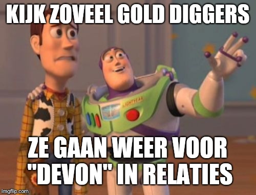 X, X Everywhere | KIJK ZOVEEL GOLD DIGGERS; ZE GAAN WEER VOOR "DEVON" IN RELATIES | image tagged in memes,x x everywhere | made w/ Imgflip meme maker