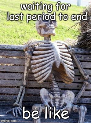 Waiting Skeleton | waiting for last period to end; be like | image tagged in memes,waiting skeleton | made w/ Imgflip meme maker