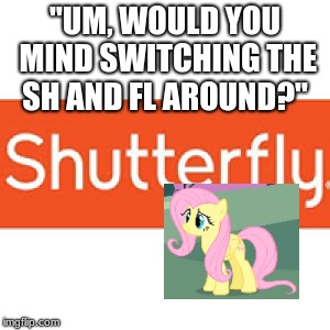 Fluttershy uses Shutterfly | "UM, WOULD YOU MIND SWITCHING THE SH AND FL AROUND?" | image tagged in memes,my little pony,shutterfly,pictures | made w/ Imgflip meme maker