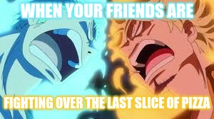 zoro and sanji hate eachother | WHEN YOUR FRIENDS ARE; FIGHTING OVER THE LAST SLICE OF PIZZA | image tagged in zoro and sanji hate eachother | made w/ Imgflip meme maker