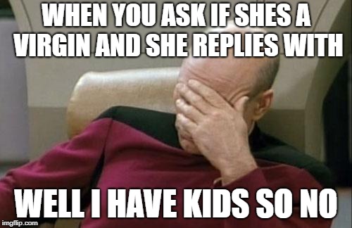 Captain Picard Facepalm | WHEN YOU ASK IF SHES A VIRGIN AND SHE REPLIES WITH; WELL I HAVE KIDS SO NO | image tagged in memes,captain picard facepalm | made w/ Imgflip meme maker