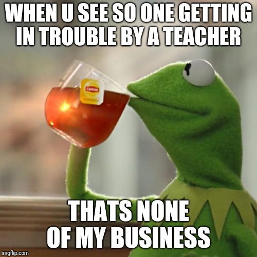 But That's None Of My Business Meme | WHEN U SEE SO ONE GETTING IN TROUBLE BY A TEACHER; THATS NONE OF MY BUSINESS | image tagged in memes,but thats none of my business,kermit the frog | made w/ Imgflip meme maker