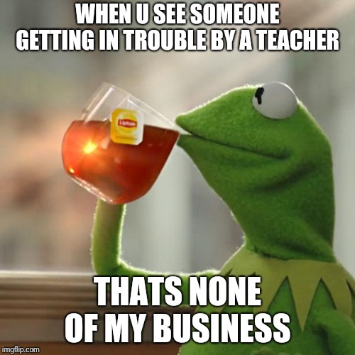 But That's None Of My Business Meme | WHEN U SEE SOMEONE GETTING IN TROUBLE BY A TEACHER; THATS NONE OF MY BUSINESS | image tagged in memes,but thats none of my business,kermit the frog | made w/ Imgflip meme maker