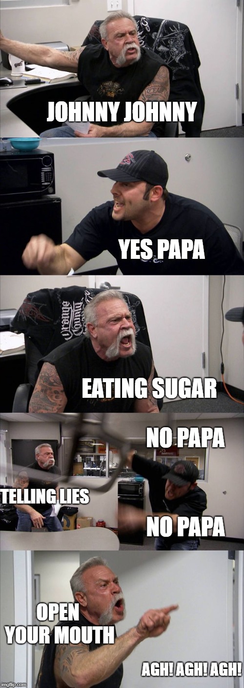 American Chopper Argument Meme | JOHNNY JOHNNY; YES PAPA; EATING SUGAR; NO PAPA; TELLING LIES; NO PAPA; OPEN YOUR MOUTH; AGH! AGH! AGH! | image tagged in memes,american chopper argument | made w/ Imgflip meme maker