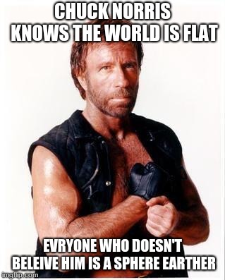 Chuck Norris Flex | CHUCK NORRIS KNOWS THE WORLD IS FLAT; EVRYONE WHO DOESN'T BELEIVE HIM IS A SPHERE EARTHER | image tagged in memes,chuck norris flex,chuck norris | made w/ Imgflip meme maker