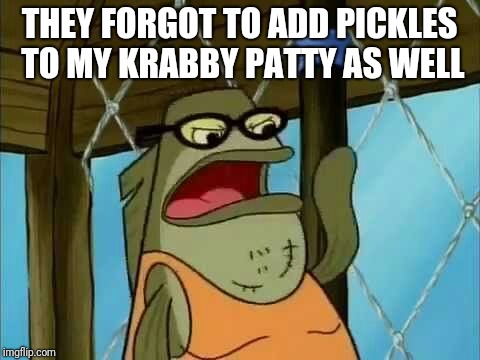 THEY FORGOT TO ADD PICKLES TO MY KRABBY PATTY AS WELL | made w/ Imgflip meme maker