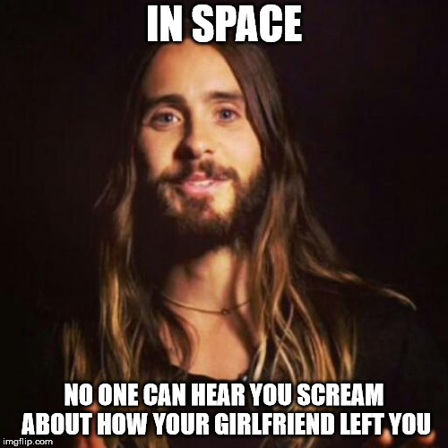 Jared Leto | IN SPACE; NO ONE CAN HEAR YOU SCREAM ABOUT HOW YOUR GIRLFRIEND LEFT YOU | image tagged in jared leto | made w/ Imgflip meme maker