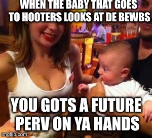 Hooters week? | WHEN THE BABY THAT GOES TO HOOTERS LOOKS AT DE BEWBS; YOU GOTS A FUTURE PERV ON YA HANDS | image tagged in baby hooters day,memes,perv | made w/ Imgflip meme maker