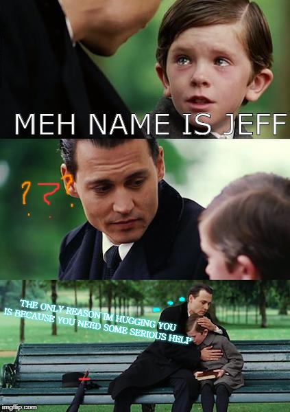 Finding Neverland | MEH NAME IS JEFF; THE ONLY REASON IM HUGGING YOU IS BECAUSE YOU NEED SOME SERIOUS HELP | image tagged in memes,finding neverland | made w/ Imgflip meme maker