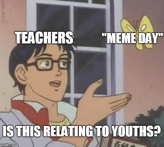 Is This A Pigeon | TEACHERS; "MEME DAY"; IS THIS RELATING TO YOUTHS? | image tagged in memes,is this a pigeon | made w/ Imgflip meme maker