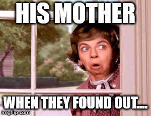 nosey neighbor | HIS MOTHER WHEN THEY FOUND OUT.... | image tagged in nosey neighbor | made w/ Imgflip meme maker