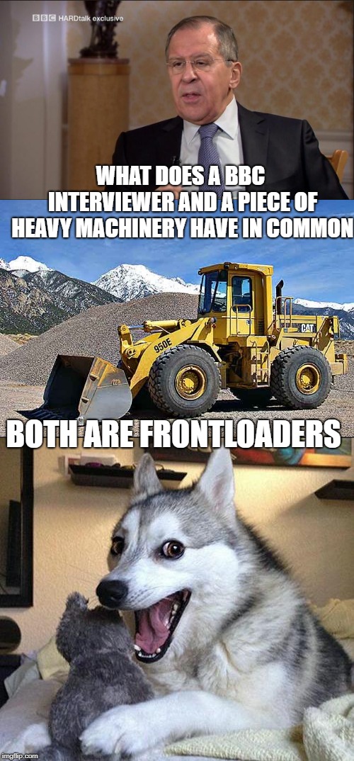 Questions answered in the question. No answer required. | WHAT DOES A BBC INTERVIEWER AND A PIECE OF HEAVY MACHINERY HAVE IN COMMON; BOTH ARE FRONTLOADERS | image tagged in bad puns,bbc,media bias,mainstream media,fake news,liberal hypocrisy | made w/ Imgflip meme maker