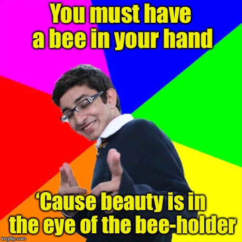 Hey, my eyes are up here | You must have a bee in your hand; ‘Cause beauty is in the eye of the bee-holder | image tagged in memes,subtle pickup liner | made w/ Imgflip meme maker