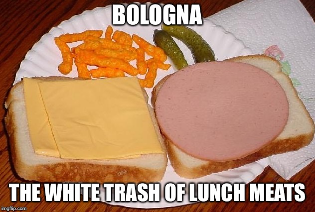Bologna Sammich | BOLOGNA; THE WHITE TRASH OF LUNCH MEATS | image tagged in bologna sammich | made w/ Imgflip meme maker