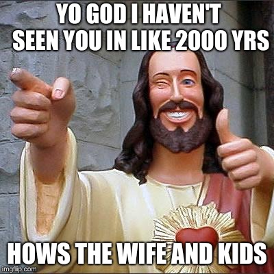 Buddy Christ Meme | YO GOD I HAVEN'T SEEN YOU IN LIKE 2000 YRS; HOWS THE WIFE AND KIDS | image tagged in memes,buddy christ | made w/ Imgflip meme maker
