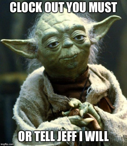 Star Wars Yoda Meme | CLOCK OUT YOU MUST; OR TELL JEFF I WILL | image tagged in memes,star wars yoda | made w/ Imgflip meme maker