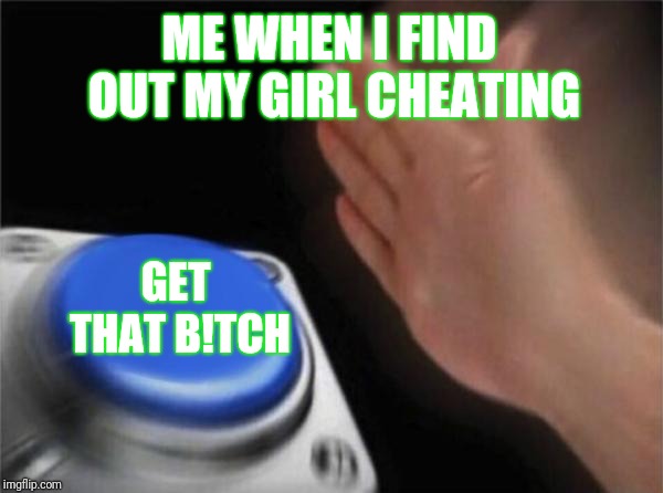 Blank Nut Button Meme | ME WHEN I FIND OUT MY GIRL CHEATING; GET THAT B!TCH | image tagged in memes,blank nut button | made w/ Imgflip meme maker
