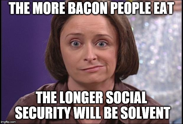 Debbie Does Bacon for Social Security | THE MORE BACON PEOPLE EAT; THE LONGER SOCIAL SECURITY WILL BE SOLVENT | image tagged in debbie downer,bacon,social security,tasty heart attack | made w/ Imgflip meme maker