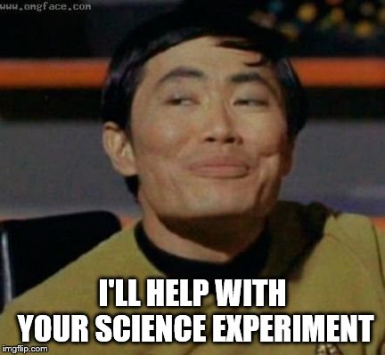 Sulu knows what you're talking about,,, | I'LL HELP WITH YOUR SCIENCE EXPERIMENT | image tagged in sulu knows what you're talking about   | made w/ Imgflip meme maker