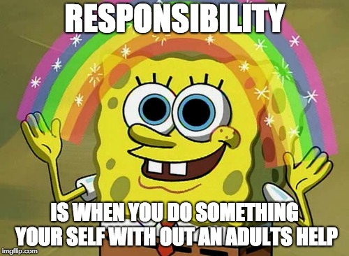 Imagination Spongebob | RESPONSIBILITY; IS WHEN YOU DO SOMETHING YOUR SELF WITH OUT AN ADULTS HELP | image tagged in memes,imagination spongebob | made w/ Imgflip meme maker