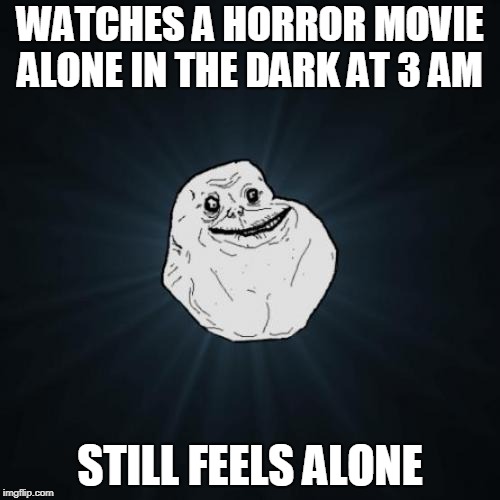 Forever Alone Meme | WATCHES A HORROR MOVIE ALONE IN THE DARK AT 3 AM; STILL FEELS ALONE | image tagged in memes,forever alone | made w/ Imgflip meme maker