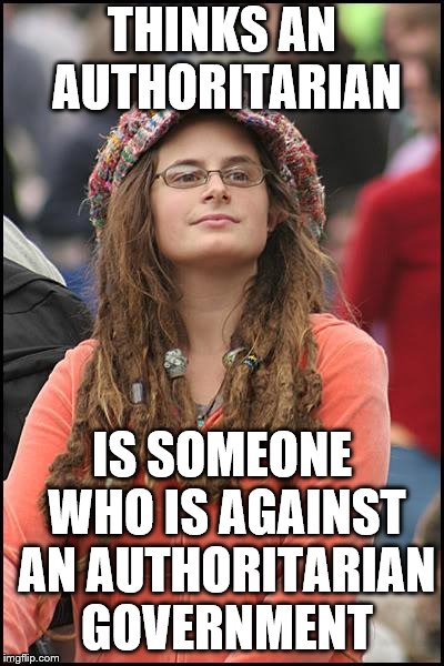 College Liberal Meme | THINKS AN AUTHORITARIAN; IS SOMEONE WHO IS AGAINST AN AUTHORITARIAN GOVERNMENT | image tagged in memes,college liberal | made w/ Imgflip meme maker