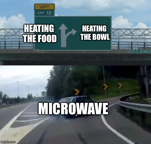 Left Exit 12 Off Ramp | HEATING THE BOWL; HEATING THE FOOD; MICROWAVE | image tagged in memes,left exit 12 off ramp | made w/ Imgflip meme maker