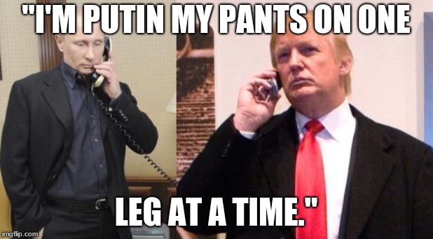 Trump Putin phone call | "I'M PUTIN MY PANTS ON ONE; LEG AT A TIME." | image tagged in trump putin phone call | made w/ Imgflip meme maker