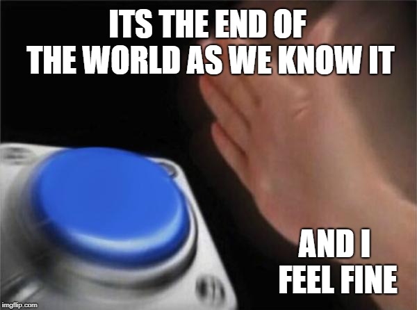 Blank Nut Button Meme | ITS THE END OF THE WORLD AS WE KNOW IT; AND I FEEL FINE | image tagged in memes,blank nut button | made w/ Imgflip meme maker