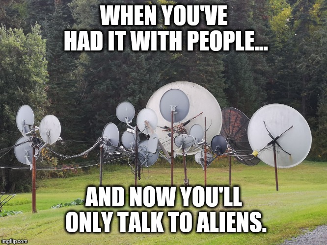 Satellite Dishes | WHEN YOU'VE HAD IT WITH PEOPLE... AND NOW YOU'LL ONLY TALK TO ALIENS. | image tagged in satellite dishes | made w/ Imgflip meme maker