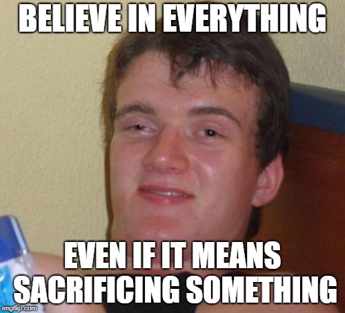 Just do it! | BELIEVE IN EVERYTHING; EVEN IF IT MEANS SACRIFICING SOMETHING | image tagged in memes,10 guy | made w/ Imgflip meme maker