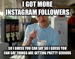 Kip Napoleon Dynamite | I GOT MORE INSTAGRAM FOLLOWERS; SO I GUESS YOU CAN SAY SO I GUESS YOU CAN SAY THINGS ARE GETTING PRETTY SERIOUS | image tagged in kip napoleon dynamite | made w/ Imgflip meme maker