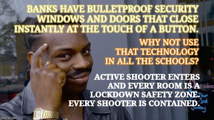 If We Can Secure Our Money We Can Secure Our Children.  Why Haven't They Thought Of That? | BANKS HAVE BULLETPROOF SECURITY WINDOWS AND DOORS THAT CLOSE INSTANTLY AT THE TOUCH OF A BUTTON. WHY NOT USE THAT TECHNOLOGY IN ALL THE SCHOOLS? ACTIVE SHOOTER ENTERS AND EVERY ROOM IS A LOCKDOWN SAFETY ZONE.  EVERY SHOOTER IS CONTAINED. | image tagged in memes,roll safe think about it,meme,deep thought,safety first,school shootings | made w/ Imgflip meme maker