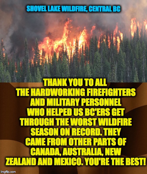 Gotta love firefighters :-) got to know a lot of them over the summer :-) | SHOVEL LAKE WILDFIRE, CENTRAL BC; THANK YOU TO ALL THE HARDWORKING FIREFIGHTERS AND MILITARY PERSONNEL WHO HELPED US BC'ERS GET THROUGH THE WORST WILDFIRE SEASON ON RECORD. THEY CAME FROM OTHER PARTS OF CANADA, AUSTRALIA, NEW ZEALAND AND MEXICO. YOU'RE THE BEST! | image tagged in bc wildfire 2018 | made w/ Imgflip meme maker