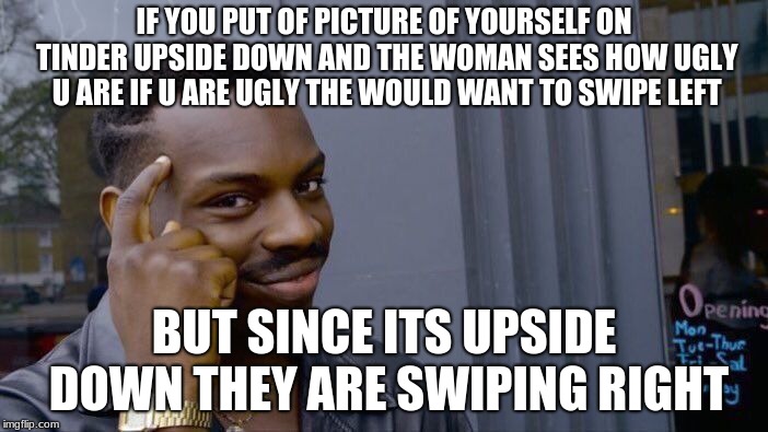 Think about it | IF YOU PUT OF PICTURE OF YOURSELF ON TINDER UPSIDE DOWN AND THE WOMAN SEES HOW UGLY U ARE IF U ARE UGLY THE WOULD WANT TO SWIPE LEFT; BUT SINCE ITS UPSIDE DOWN THEY ARE SWIPING RIGHT | image tagged in memes,roll safe think about it,smart | made w/ Imgflip meme maker