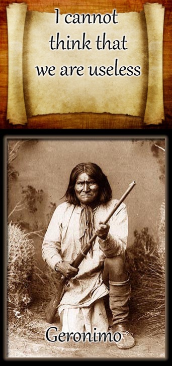 Geronimo Apache | I cannot think that we are useless; Geronimo | image tagged in native american,native americans,tribe,indians,chief,indian chiefs | made w/ Imgflip meme maker