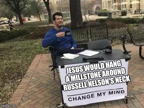 Change My Mind Meme | JESUS WOULD HANG A MILLSTONE AROUND RUSSELL NELSON'S NECK | image tagged in change my mind | made w/ Imgflip meme maker