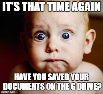 scared baby | IT'S THAT TIME AGAIN; HAVE YOU SAVED YOUR DOCUMENTS ON THE G DRIVE? | image tagged in scared baby | made w/ Imgflip meme maker