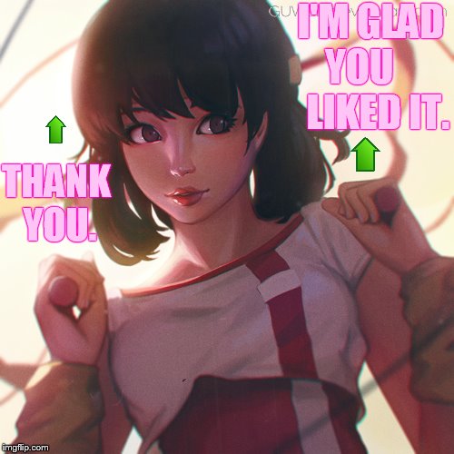 THANK YOU. I'M GLAD YOU      LIKED IT. | made w/ Imgflip meme maker