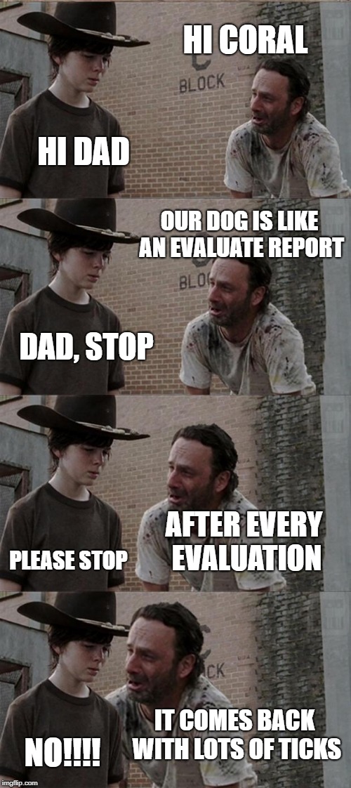 Rick and Carl Long Meme | HI CORAL; HI DAD; OUR DOG IS LIKE AN EVALUATE REPORT; DAD, STOP; AFTER EVERY EVALUATION; PLEASE STOP; IT COMES BACK WITH LOTS OF TICKS; NO!!!! | image tagged in memes,rick and carl long | made w/ Imgflip meme maker
