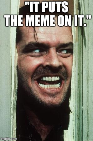 Here's Johnny Meme | "IT PUTS THE MEME ON IT." | image tagged in memes,heres johnny | made w/ Imgflip meme maker