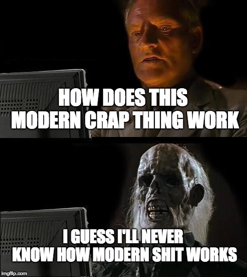 The old people and modern technology | HOW DOES THIS MODERN CRAP THING WORK; I GUESS I'LL NEVER KNOW HOW MODERN SHIT WORKS | image tagged in memes,ill just wait here | made w/ Imgflip meme maker