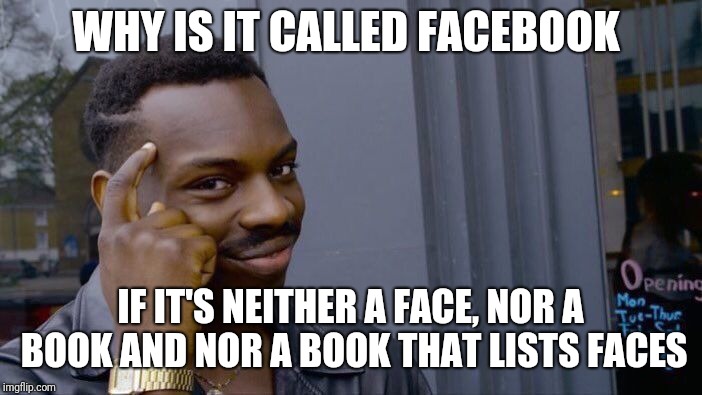 Social media names. | WHY IS IT CALLED FACEBOOK; IF IT'S NEITHER A FACE, NOR A BOOK AND NOR A BOOK THAT LISTS FACES | image tagged in memes,roll safe think about it,facebook,funny,latest | made w/ Imgflip meme maker