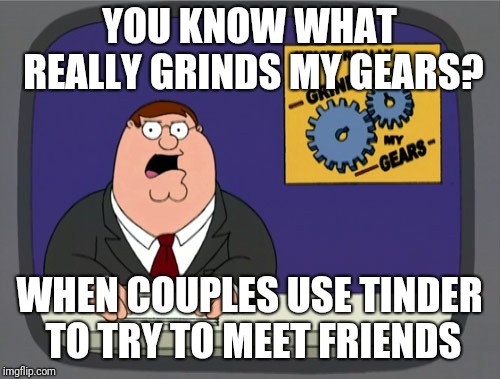 Peter Griffin News Meme | YOU KNOW WHAT REALLY GRINDS MY GEARS? WHEN COUPLES USE TINDER TO TRY TO MEET FRIENDS | image tagged in memes,peter griffin news | made w/ Imgflip meme maker