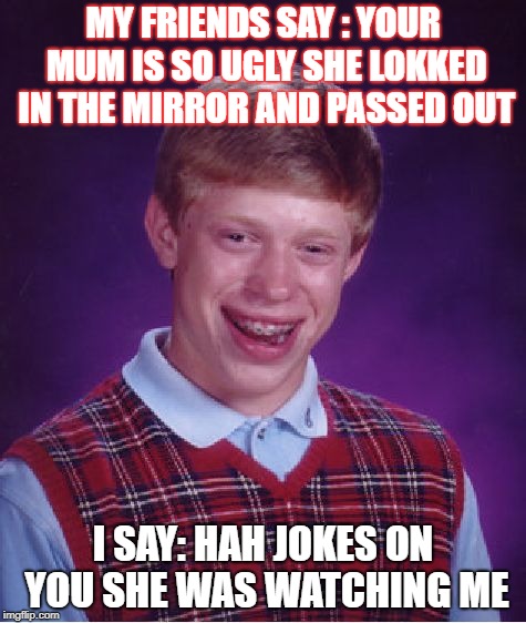 Bad Luck Brian Meme | MY FRIENDS SAY : YOUR MUM IS SO UGLY SHE LOKKED IN THE MIRROR AND PASSED OUT; I SAY: HAH JOKES ON YOU SHE WAS WATCHING ME | image tagged in memes,bad luck brian | made w/ Imgflip meme maker