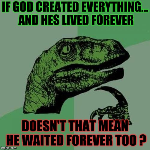 Philosoraptor Meme | IF GOD CREATED EVERYTHING... AND HES LIVED FOREVER; DOESN'T THAT MEAN HE WAITED FOREVER TOO ? | image tagged in memes,philosoraptor | made w/ Imgflip meme maker