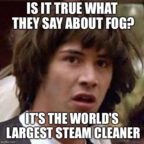 Conspiracy Keanu Meme | IS IT TRUE WHAT THEY SAY ABOUT FOG? IT'S THE WORLD'S LARGEST STEAM CLEANER | image tagged in memes,conspiracy keanu | made w/ Imgflip meme maker