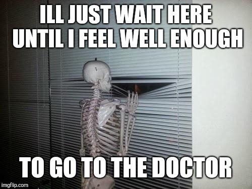 Skeleton Waiting | ILL JUST WAIT HERE UNTIL I FEEL WELL ENOUGH; TO GO TO THE DOCTOR | image tagged in skeleton looking out window | made w/ Imgflip meme maker
