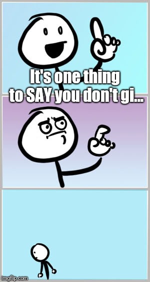 When you want to say something | It's one thing to SAY you don't gi... | image tagged in when you want to say something | made w/ Imgflip meme maker